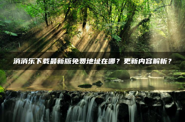 消消乐下载最新版免费地址在哪？更新内容解析？