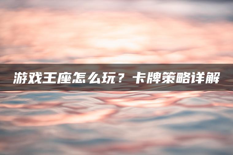 游戏王座怎么玩？卡牌策略详解