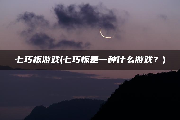 七巧板游戏(七巧板是一种什么游戏？)