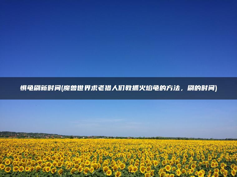 惧龟刷新时间(魔兽世界求老猎人们教抓火焰龟的方法，刷的时间)