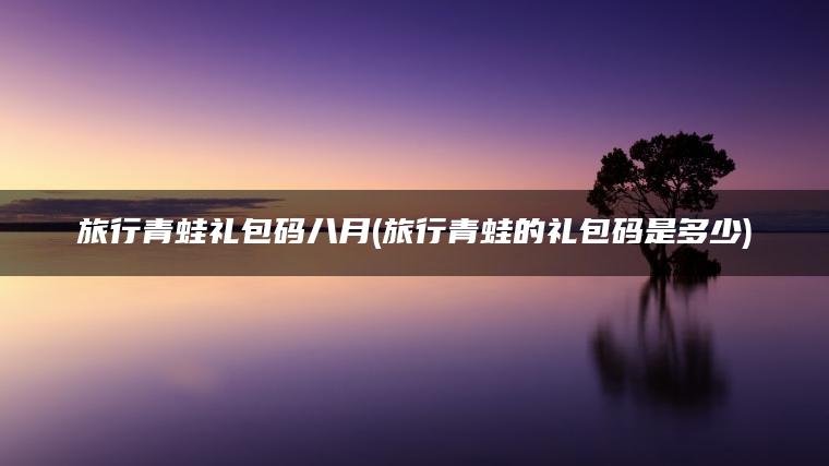 旅行青蛙礼包码八月(旅行青蛙的礼包码是多少)