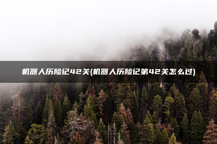 机器人历险记42关(机器人历险记第42关怎么过)