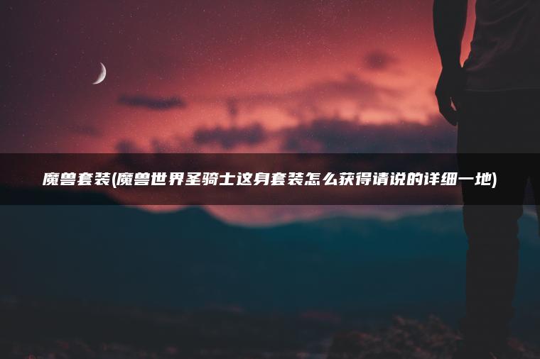 魔兽套装(魔兽世界圣骑士这身套装怎么获得请说的详细一地)