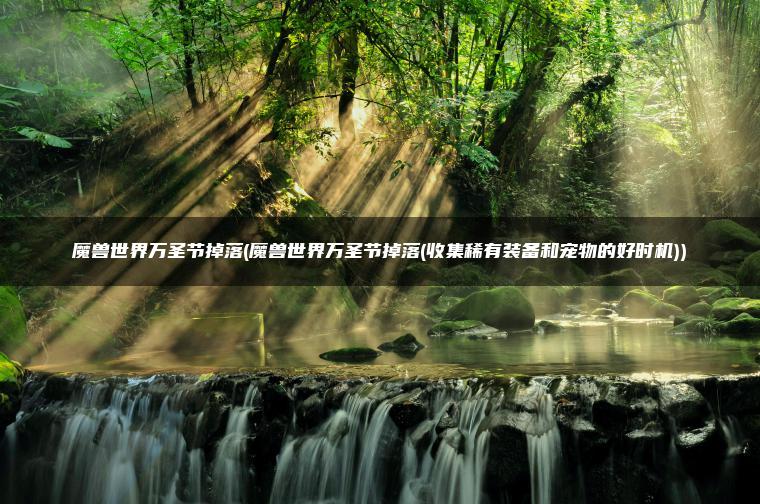 魔兽世界万圣节掉落(魔兽世界万圣节掉落(收集稀有装备和宠物的好时机))