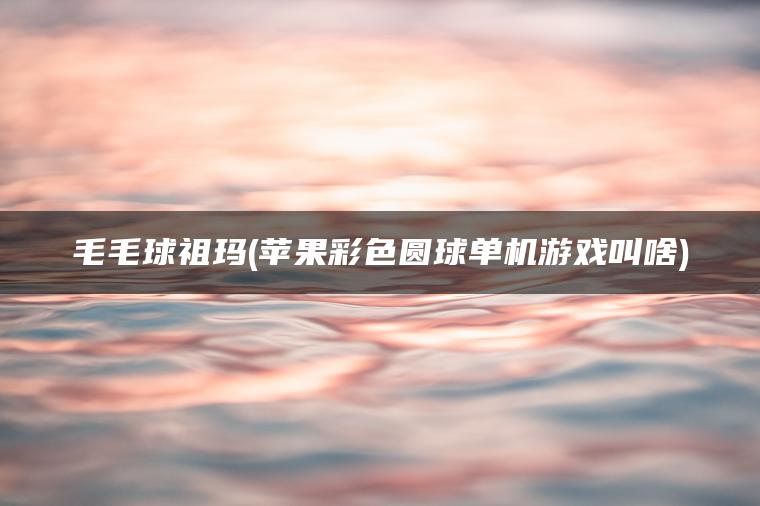 毛毛球祖玛(苹果彩色圆球单机游戏叫啥)