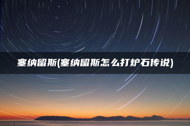 塞纳留斯(塞纳留斯怎么打炉石传说)