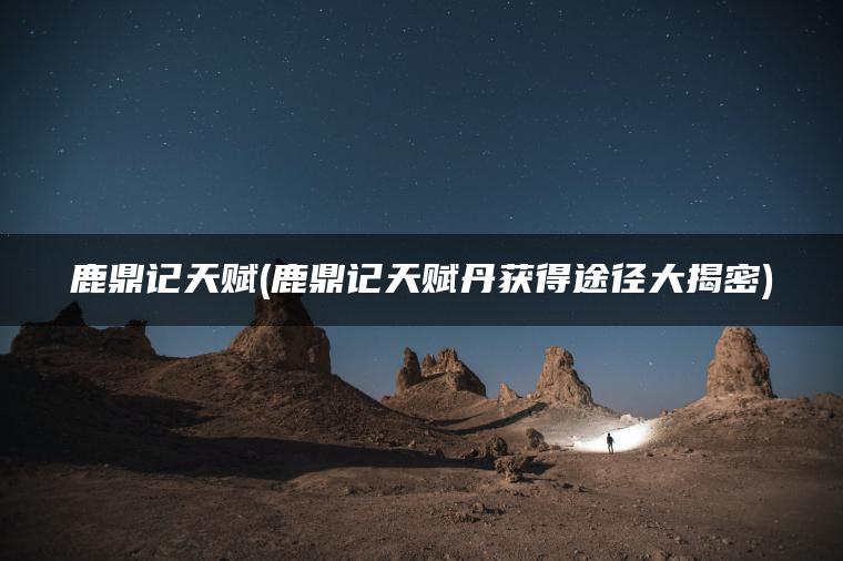 鹿鼎记天赋(鹿鼎记天赋丹获得途径大揭密)