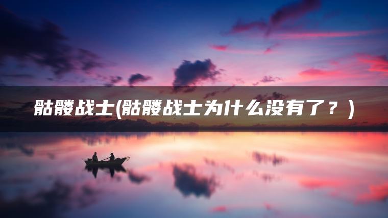 骷髅战士(骷髅战士为什么没有了？)
