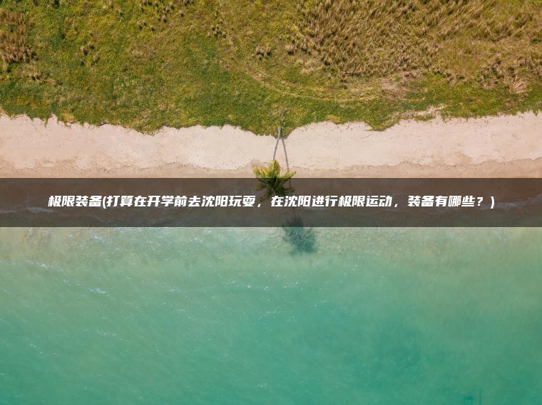 极限装备(打算在开学前去沈阳玩耍，在沈阳进行极限运动，装备有哪些？)