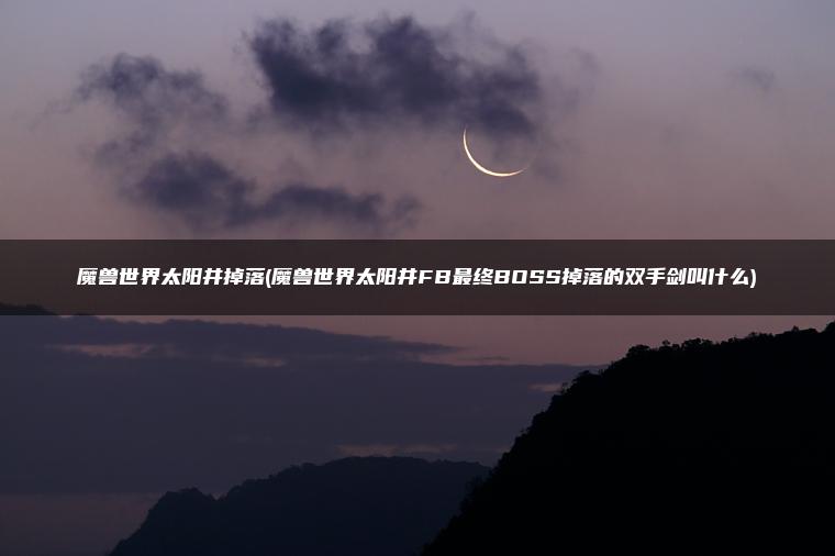 魔兽世界太阳井掉落(魔兽世界太阳井FB最终BOSS掉落的双手剑叫什么)