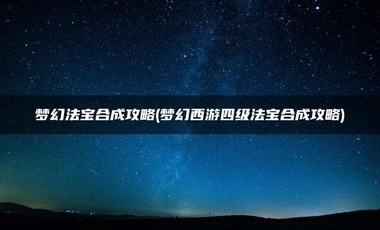 梦幻法宝合成攻略(梦幻西游四级法宝合成攻略)