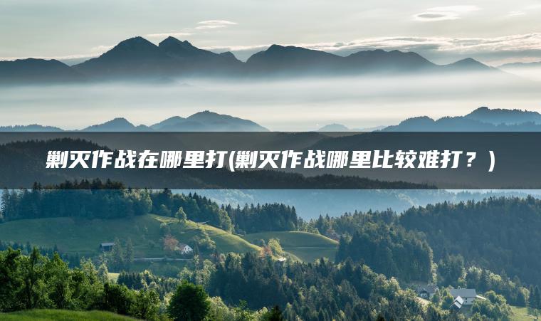 剿灭作战在哪里打(剿灭作战哪里比较难打？)