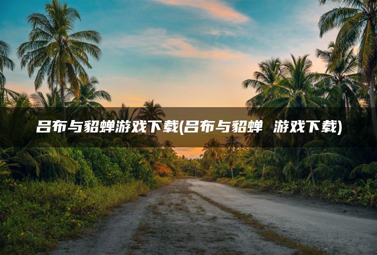 吕布与貂蝉游戏下载(吕布与貂蝉 游戏下载)