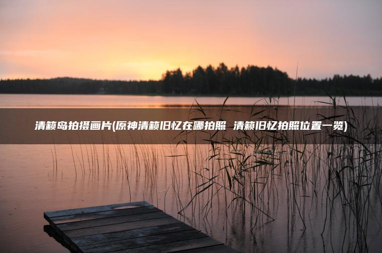 清籁岛拍摄画片(原神清籁旧忆在哪拍照 清籁旧忆拍照位置一览)