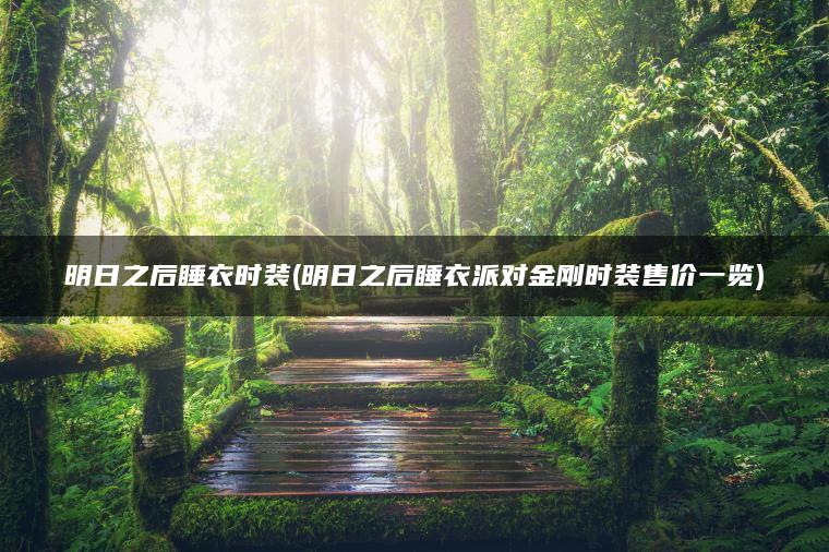 明日之后睡衣时装(明日之后睡衣派对金刚时装售价一览)