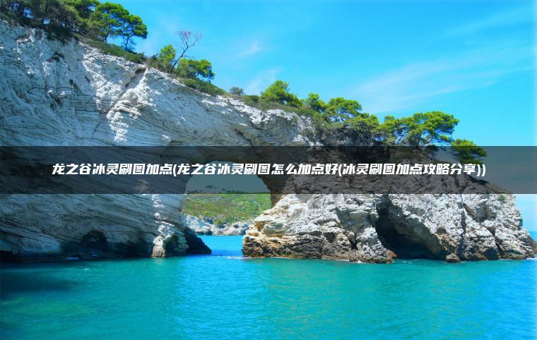 龙之谷冰灵刷图加点(龙之谷冰灵刷图怎么加点好(冰灵刷图加点攻略分享))