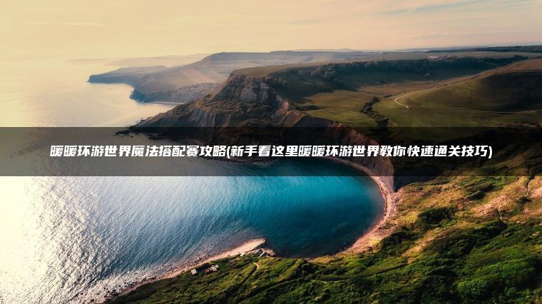 暖暖环游世界魔法搭配赛攻略(新手看这里暖暖环游世界教你快速通关技巧)
