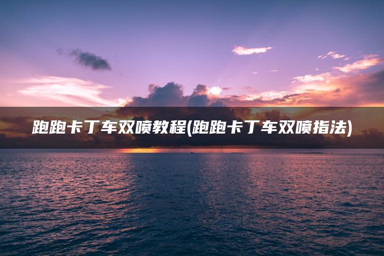 跑跑卡丁车双喷教程(跑跑卡丁车双喷指法)