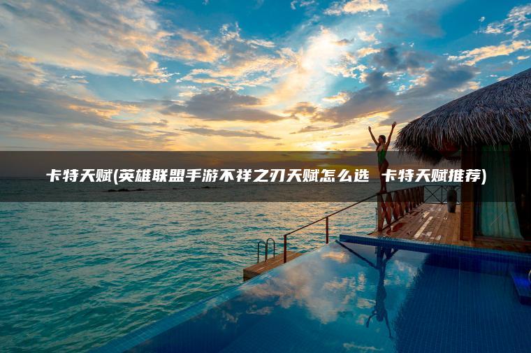 卡特天赋(英雄联盟手游不祥之刃天赋怎么选 卡特天赋推荐)