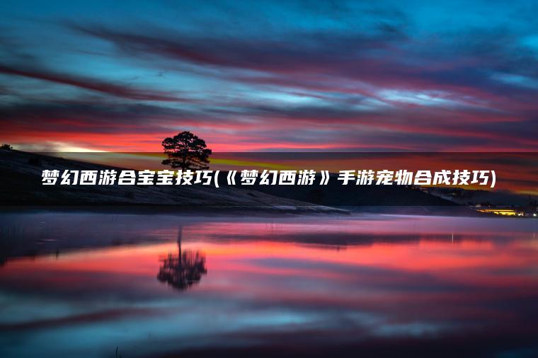 梦幻西游合宝宝技巧(《梦幻西游》手游宠物合成技巧)