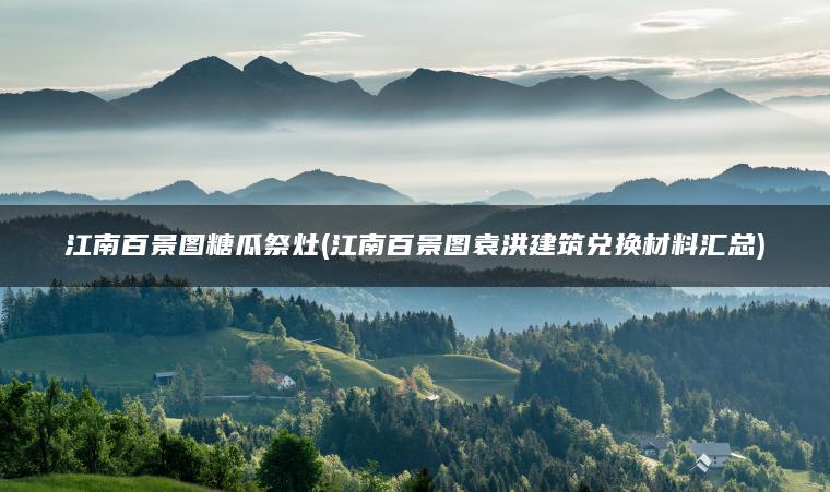江南百景图糖瓜祭灶(江南百景图袁洪建筑兑换材料汇总)