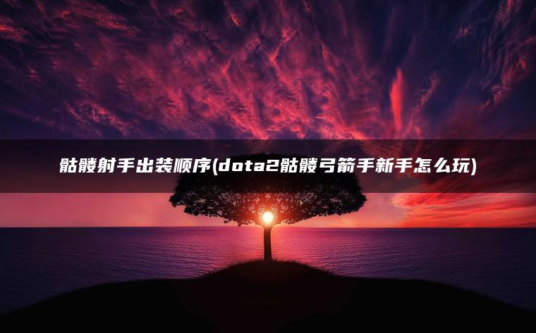 骷髅射手出装顺序(dota2骷髅弓箭手新手怎么玩)