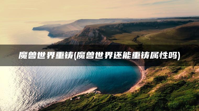 魔兽世界重铸(魔兽世界还能重铸属性吗)