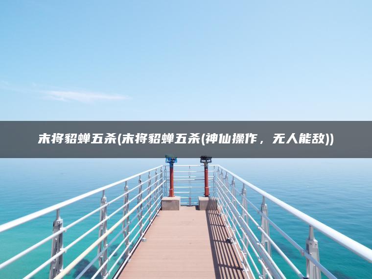 末将貂蝉五杀(末将貂蝉五杀(神仙操作，无人能敌))