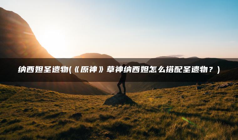 纳西妲圣遗物(《原神》草神纳西妲怎么搭配圣遗物？)
