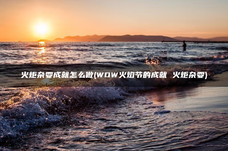 火炬杂耍成就怎么做(WOW火焰节的成就 火炬杂耍)