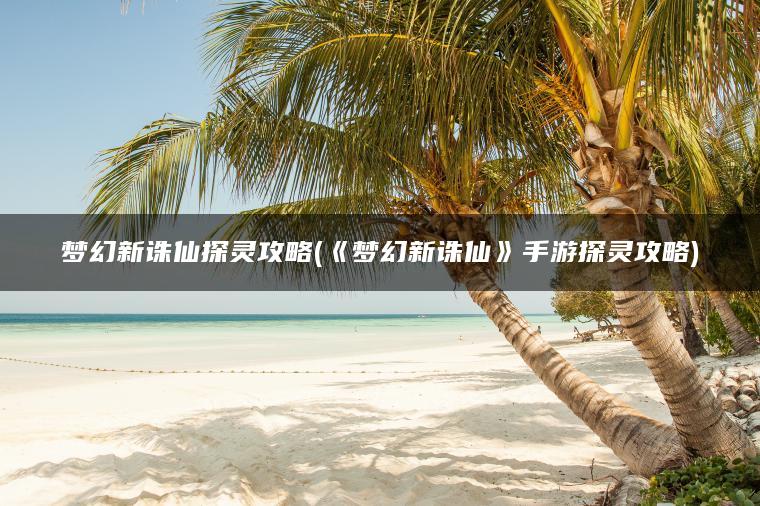 梦幻新诛仙探灵攻略(《梦幻新诛仙》手游探灵攻略)