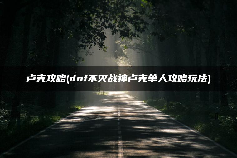 卢克攻略(dnf不灭战神卢克单人攻略玩法)