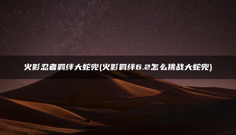 火影忍者羁绊大蛇兜(火影羁绊6.2怎么挑战大蛇兜)