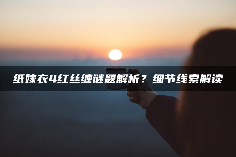 纸嫁衣4红丝缠谜题解析？细节线索解读