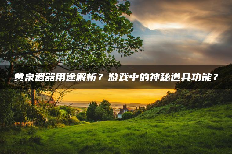 黄泉遗器用途解析？游戏中的神秘道具功能？