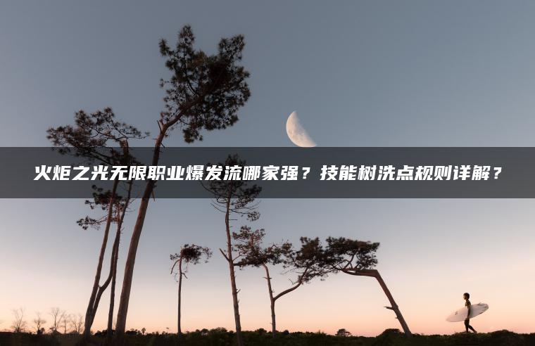 火炬之光无限职业爆发流哪家强？技能树洗点规则详解？