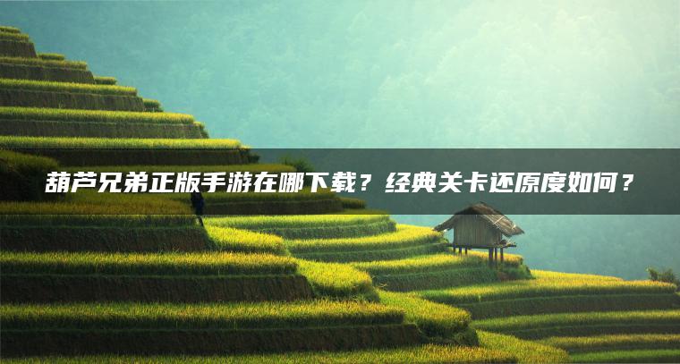 葫芦兄弟正版手游在哪下载？经典关卡还原度如何？