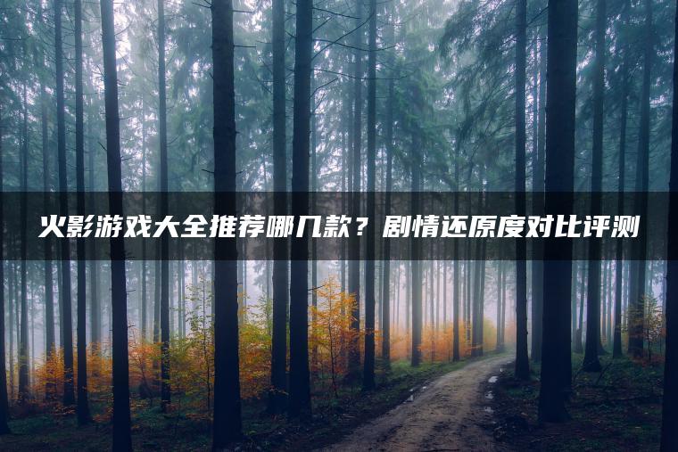 火影游戏大全推荐哪几款？剧情还原度对比评测