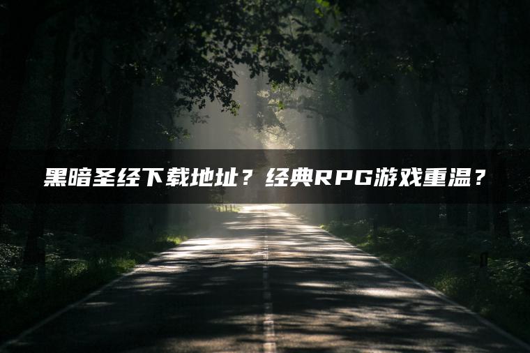 黑暗圣经下载地址？经典RPG游戏重温？