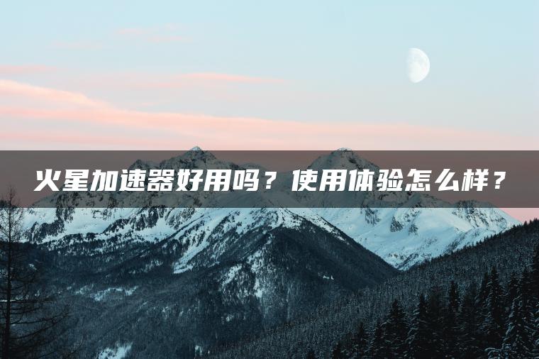 火星加速器好用吗？使用体验怎么样？