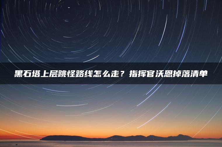 黑石塔上层跳怪路线怎么走？指挥官沃恩掉落清单