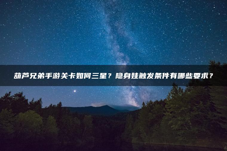 葫芦兄弟手游关卡如何三星？隐身娃触发条件有哪些要求？