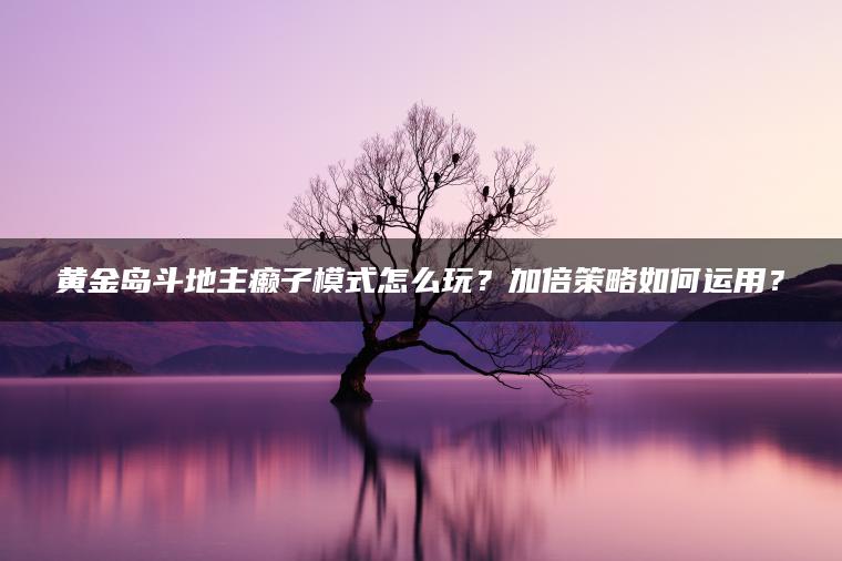 黄金岛斗地主癞子模式怎么玩？加倍策略如何运用？