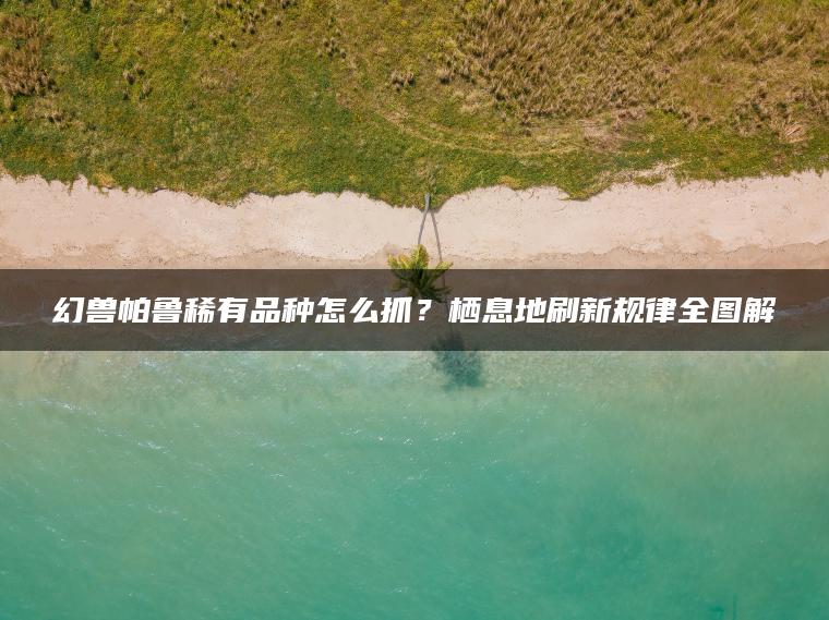 幻兽帕鲁稀有品种怎么抓？栖息地刷新规律全图解