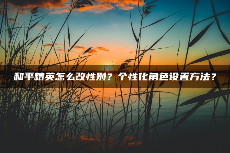 和平精英怎么改性别？个性化角色设置方法？