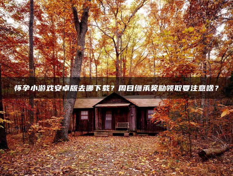 怀孕小游戏安卓版去哪下载？周目继承奖励领取要注意啥？