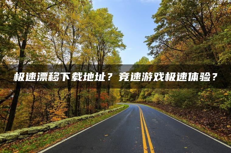 极速漂移下载地址？竞速游戏极速体验？