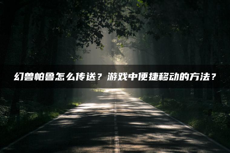 幻兽帕鲁怎么传送？游戏中便捷移动的方法？