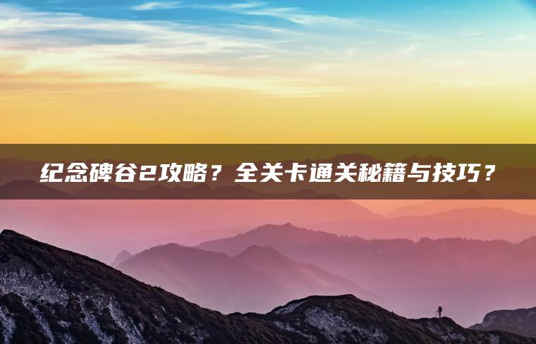 纪念碑谷2攻略？全关卡通关秘籍与技巧？