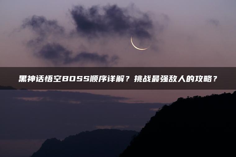 黑神话悟空BOSS顺序详解？挑战最强敌人的攻略？
